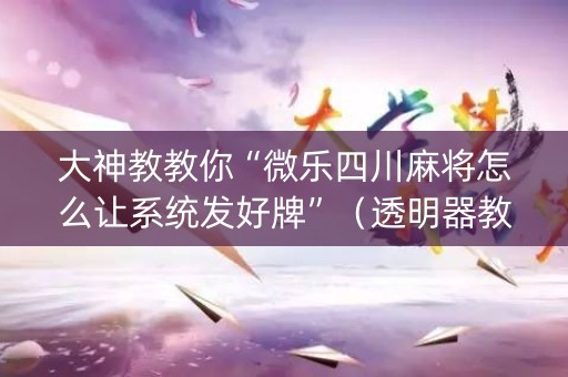 大神教教你“微乐四川麻将怎么让系统发好牌”（透明器教程)