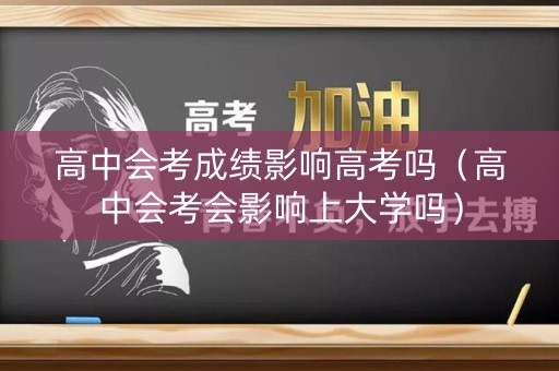 高中会考成绩影响高考吗（高中会考会影响上大学吗）