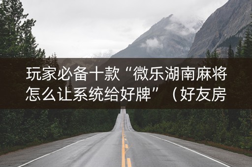 玩家必备十款“微乐湖南麻将怎么让系统给好牌”（好友房怎么才能赢)