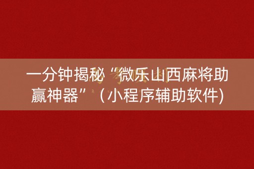 一分钟揭秘“微乐山西麻将助赢神器”（小程序辅助软件)