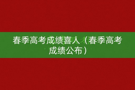 春季高考成绩喜人（春季高考成绩公布）