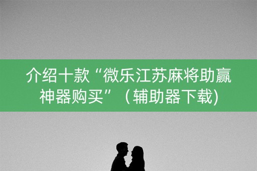 介绍十款“微乐江苏麻将助赢神器购买”（辅助器下载)