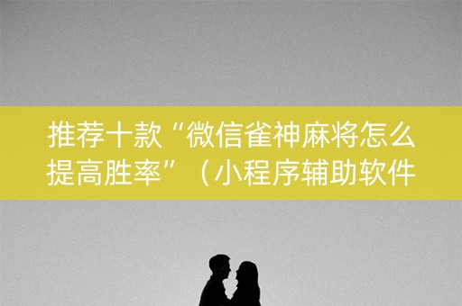 推荐十款“微信雀神麻将怎么提高胜率”（小程序辅助软件)