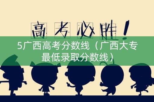5广西高考分数线（广西大专最低录取分数线）