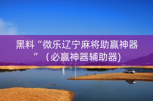 黑料“微乐辽宁麻将助赢神器”（必赢神器辅助器)