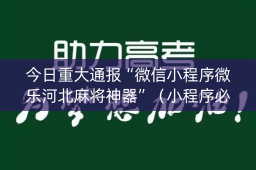今日重大通报“微信小程序微乐河北麻将神器”（小程序必赢神器)