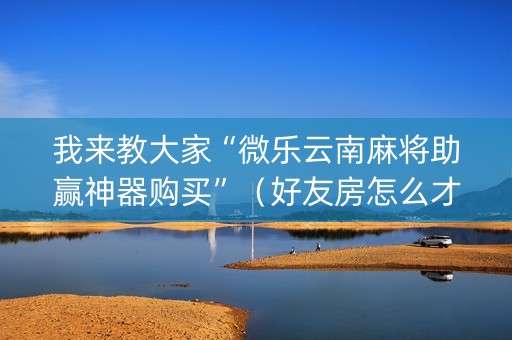 我来教大家“微乐云南麻将助赢神器购买”（好友房怎么才能赢)