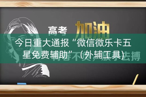今日重大通报“微信微乐卡五星免费辅助”（外辅工具)