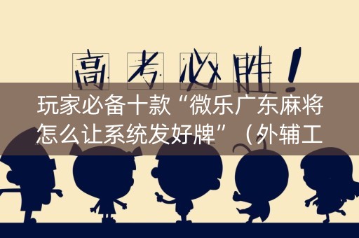 玩家必备十款“微乐广东麻将怎么让系统发好牌”（外辅工具)