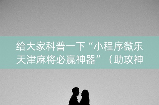 给大家科普一下“小程序微乐天津麻将必赢神器”（助攻神器)