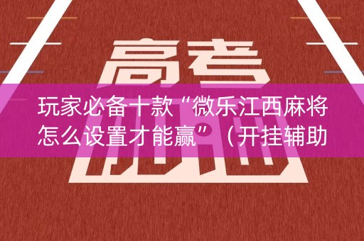 玩家必备十款“微乐江西麻将怎么设置才能赢”（开挂辅助脚本)