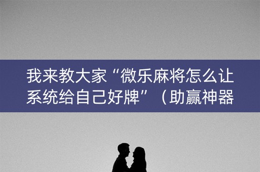 我来教大家“微乐麻将怎么让系统给自己好牌”（助赢神器购买)