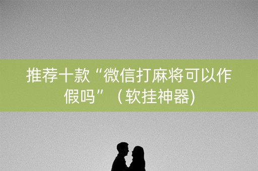 推荐十款“微信打麻将可以作假吗”（软挂神器)