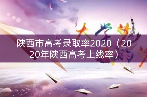 陕西市高考录取率2020（2020年陕西高考上线率）