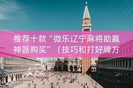 推荐十款“微乐辽宁麻将助赢神器购买”（技巧和打好牌方法)