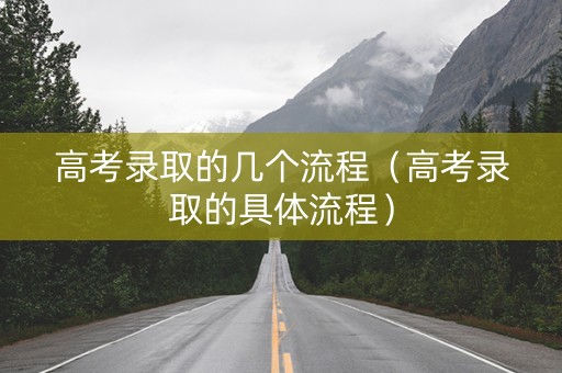 高考录取的几个流程（高考录取的具体流程）
