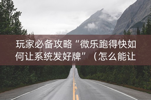 玩家必备攻略“微乐跑得快如何让系统发好牌”（怎么能让牌好一点)