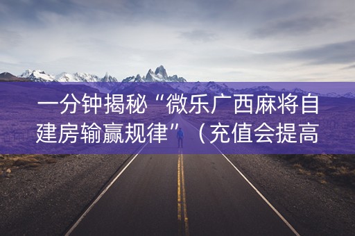 一分钟揭秘“微乐广西麻将自建房输赢规律”（充值会提高胜率么)