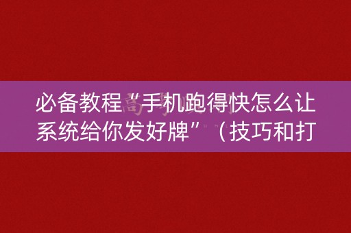 必备教程“手机跑得快怎么让系统给你发好牌”（技巧和打好牌方法)