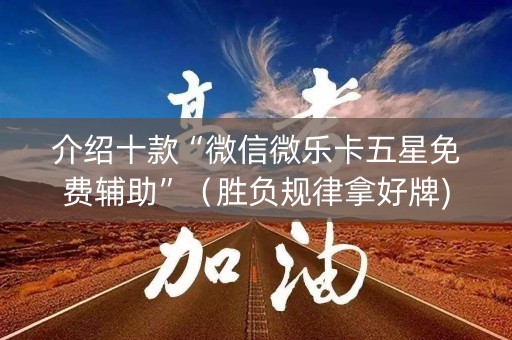 介绍十款“微信微乐卡五星免费辅助”（胜负规律拿好牌)