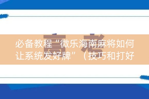 必备教程“微乐海南麻将如何让系统发好牌”（技巧和打好牌方法)