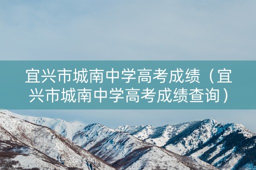 宜兴市城南中学高考成绩（宜兴市城南中学高考成绩查询）