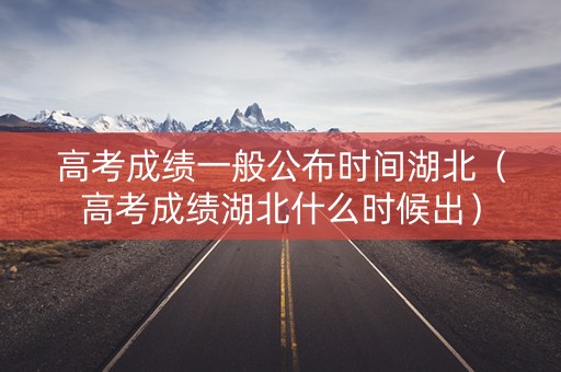 高考成绩一般公布时间湖北（高考成绩湖北什么时候出）