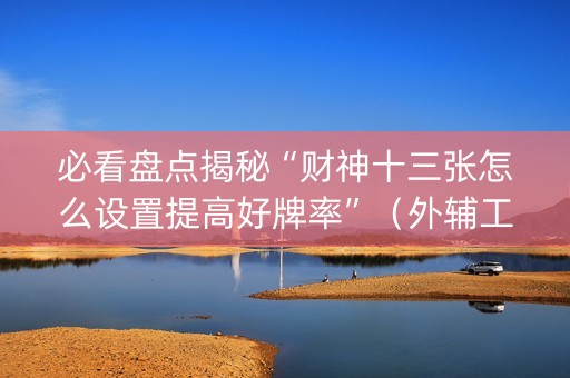 必看盘点揭秘“财神十三张怎么设置提高好牌率”（外辅工具)