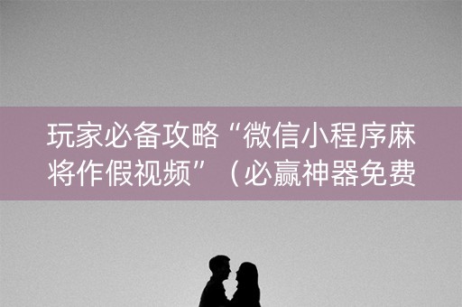 玩家必备攻略“微信小程序麻将作假视频”（必赢神器免费安装)