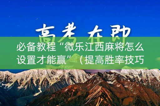 必备教程“微乐江西麻将怎么设置才能赢”（提高胜率技巧)