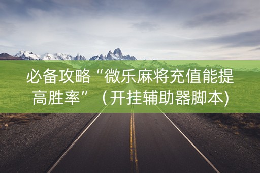 必备攻略“微乐麻将充值能提高胜率”（开挂辅助器脚本)