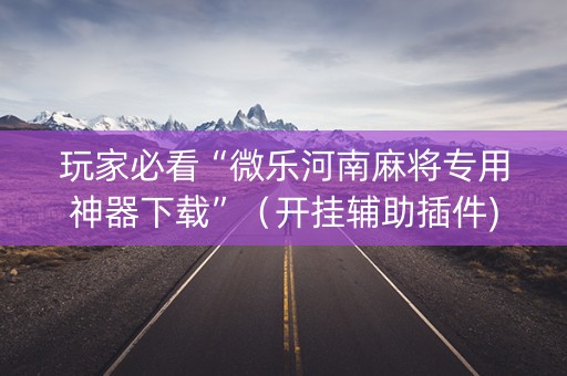 玩家必看“微乐河南麻将专用神器下载”（开挂辅助插件)