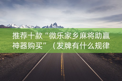 推荐十款“微乐家乡麻将助赢神器购买”（发牌有什么规律吗)