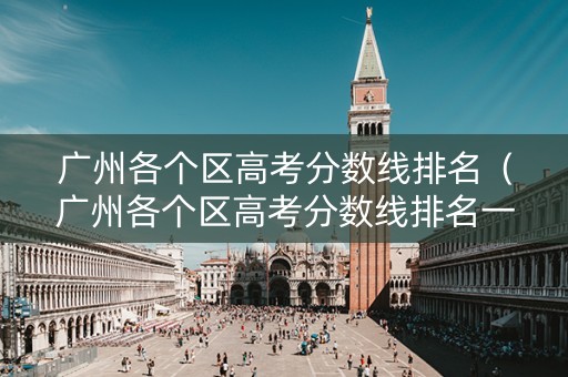 广州各个区高考分数线排名（广州各个区高考分数线排名一样吗）