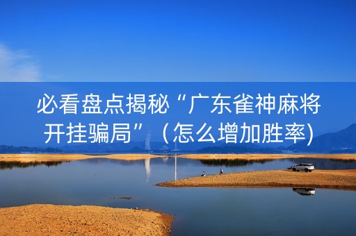 必看盘点揭秘“广东雀神麻将开挂骗局”（怎么增加胜率)