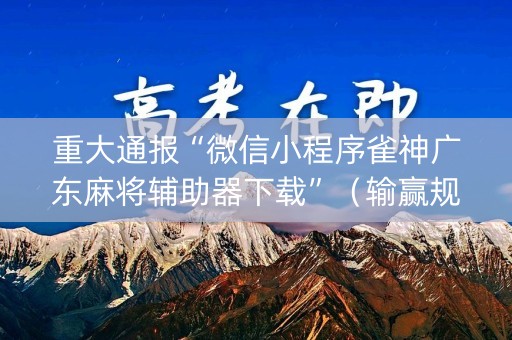 重大通报“微信小程序雀神广东麻将辅助器下载”（输赢规律)