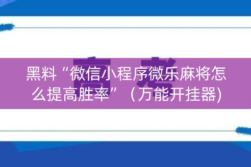 黑料“微信小程序微乐麻将怎么提高胜率”（万能开挂器)