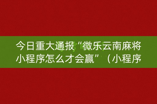 今日重大通报“微乐云南麻将小程序怎么才会赢”（小程序辅助软件)