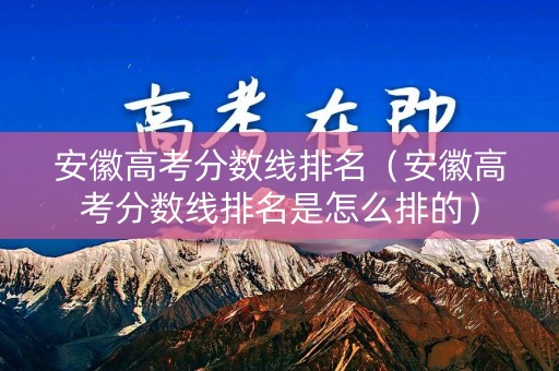 安徽高考分数线排名（安徽高考分数线排名是怎么排的）