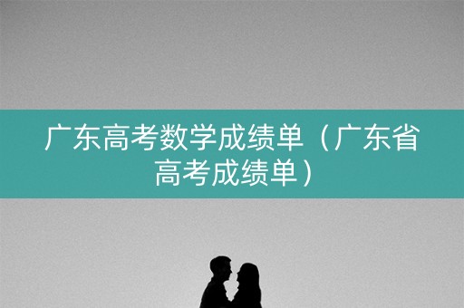 广东高考数学成绩单（广东省高考成绩单）