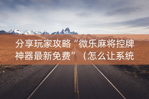 分享玩家攻略“微乐麻将控牌神器最新免费”（怎么让系统给你发好牌)