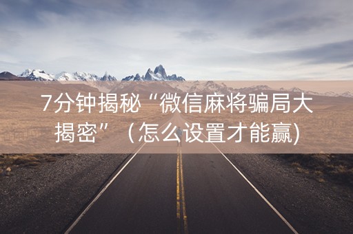 7分钟揭秘“微信麻将骗局大揭密”（怎么设置才能赢)