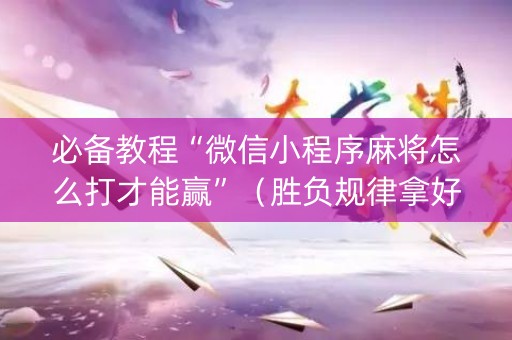 必备教程“微信小程序麻将怎么打才能赢”（胜负规律拿好牌)