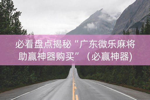 必看盘点揭秘“广东微乐麻将助赢神器购买”（必赢神器)