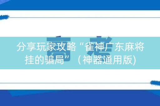 分享玩家攻略“雀神广东麻将挂的骗局”（神器通用版)