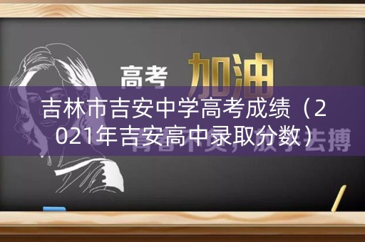 吉林市吉安中学高考成绩（2021年吉安高中录取分数）