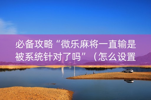 必备攻略“微乐麻将一直输是被系统针对了吗”（怎么设置能有好牌)