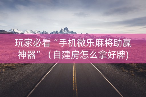 玩家必看“手机微乐麻将助赢神器”（自建房怎么拿好牌)