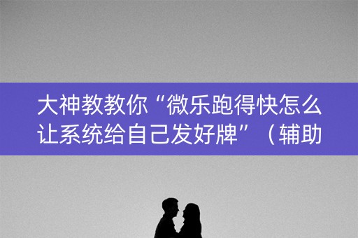 大神教教你“微乐跑得快怎么让系统给自己发好牌”（辅助器插件)