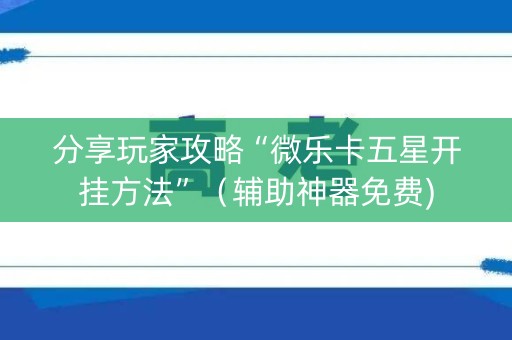 分享玩家攻略“微乐卡五星开挂方法”（辅助神器免费)